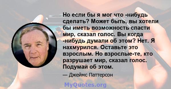 Но если бы я мог что -нибудь сделать? Может быть, вы хотели бы иметь возможность спасти мир, сказал голос. Вы когда -нибудь думали об этом? Нет. Я нахмурился. Оставьте это взрослым. Но взрослые-те, кто разрушает мир,