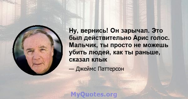 Ну, вернись! Он зарычал. Это был действительно Арис голос. Мальчик, ты просто не можешь убить людей, как ты раньше, сказал клык