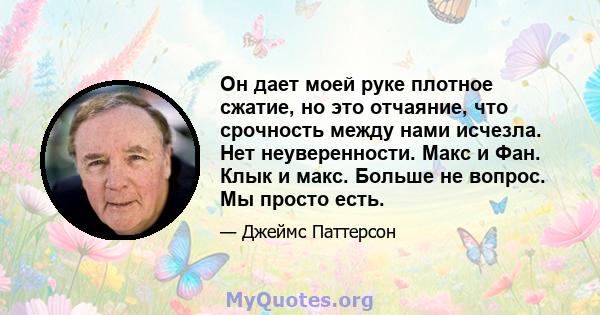 Он дает моей руке плотное сжатие, но это отчаяние, что срочность между нами исчезла. Нет неуверенности. Макс и Фан. Клык и макс. Больше не вопрос. Мы просто есть.