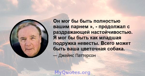 Он мог бы быть полностью вашим парнем », - продолжал с раздражающей настойчивостью. Я мог бы быть как младшая подружка невесты. Всего может быть ваша цветочная собака.