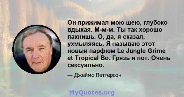 Он прижимал мою шею, глубоко вдыхая. М-м-м. Ты так хорошо пахнишь. О, да, я сказал, ухмыляясь. Я называю этот новый парфюм Le Jungle Grime et Tropical Bo. Грязь и пот. Очень сексуально.