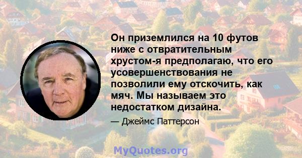 Он приземлился на 10 футов ниже с отвратительным хрустом-я предполагаю, что его усовершенствования не позволили ему отскочить, как мяч. Мы называем это недостатком дизайна.