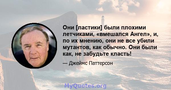 Они [ластики] были плохими летчиками, «вмешался Ангел», и, по их мнению, они не все убили мутантов, как обычно. Они были как, не забудьте класть!