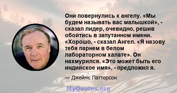 Они повернулись к ангелу. «Мы будем называть вас малышкой», - сказал лидер, очевидно, решив обойтись в запутанном имени. «Хорошо, - сказал Ангел. «Я назову тебя парнем в белом лабораторном халате». Он нахмурился. «Это