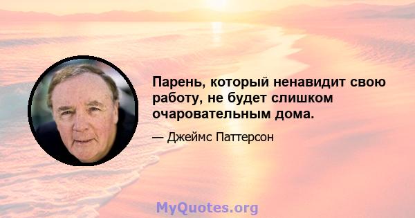 Парень, который ненавидит свою работу, не будет слишком очаровательным дома.