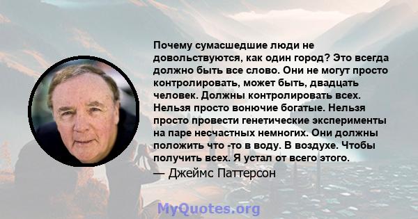 Почему сумасшедшие люди не довольствуются, как один город? Это всегда должно быть все слово. Они не могут просто контролировать, может быть, двадцать человек. Должны контролировать всех. Нельзя просто вонючие богатые.