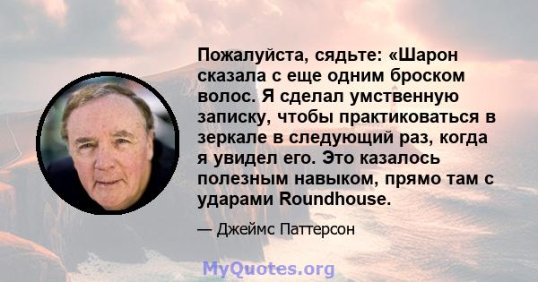 Пожалуйста, сядьте: «Шарон сказала с еще одним броском волос. Я сделал умственную записку, чтобы практиковаться в зеркале в следующий раз, когда я увидел его. Это казалось полезным навыком, прямо там с ударами