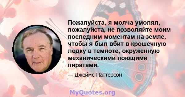 Пожалуйста, я молча умолял, пожалуйста, не позволяйте моим последним моментам на земле, чтобы я был вбит в крошечную лодку в темноте, окруженную механическими поющими пиратами.