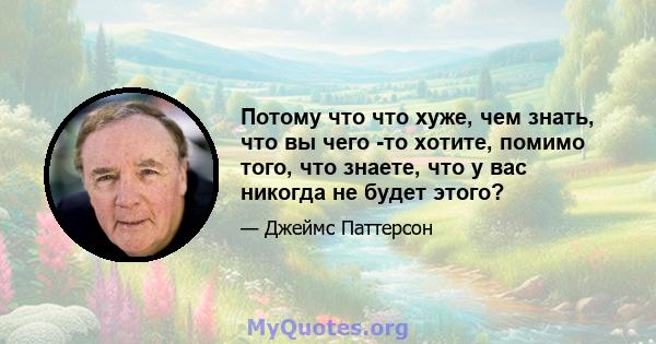 Потому что что хуже, чем знать, что вы чего -то хотите, помимо того, что знаете, что у вас никогда не будет этого?