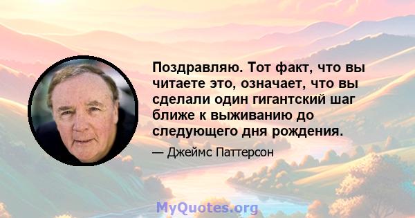 Поздравляю. Тот факт, что вы читаете это, означает, что вы сделали один гигантский шаг ближе к выживанию до следующего дня рождения.