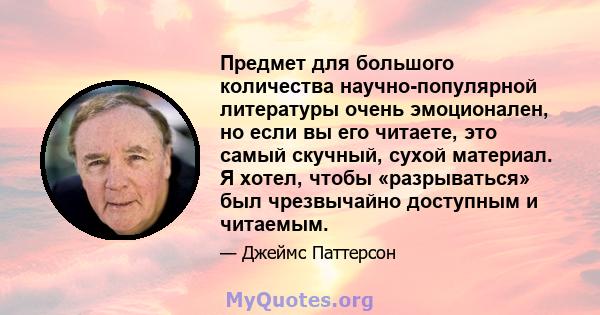 Предмет для большого количества научно-популярной литературы очень эмоционален, но если вы его читаете, это самый скучный, сухой материал. Я хотел, чтобы «разрываться» был чрезвычайно доступным и читаемым.