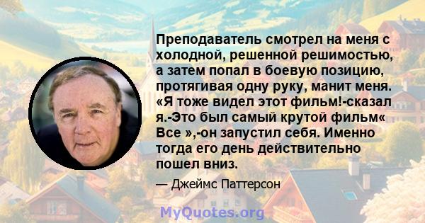 Преподаватель смотрел на меня с холодной, решенной решимостью, а затем попал в боевую позицию, протягивая одну руку, манит меня. «Я тоже видел этот фильм!-сказал я.-Это был самый крутой фильм« Все »,-он запустил себя.