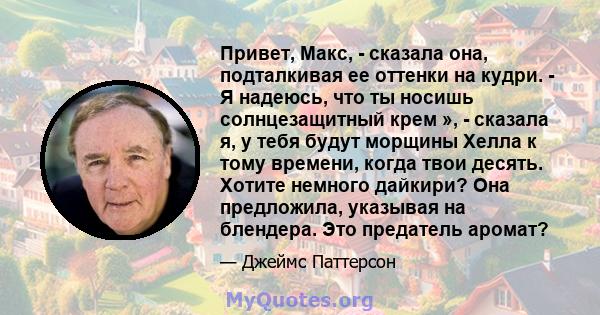 Привет, Макс, - сказала она, подталкивая ее оттенки на кудри. - Я надеюсь, что ты носишь солнцезащитный крем », - сказала я, у тебя будут морщины Хелла к тому времени, когда твои десять. Хотите немного дайкири? Она