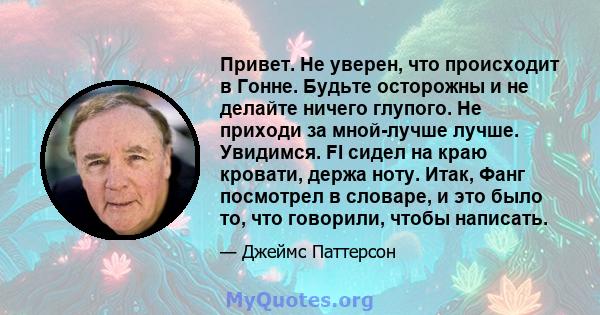 Привет. Не уверен, что происходит в Гонне. Будьте осторожны и не делайте ничего глупого. Не приходи за мной-лучше лучше. Увидимся. FI сидел на краю кровати, держа ноту. Итак, Фанг посмотрел в словаре, и это было то, что 