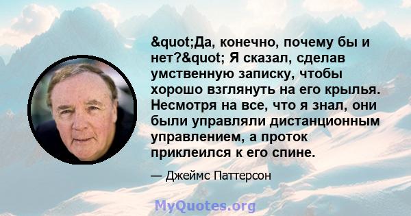 "Да, конечно, почему бы и нет?" Я сказал, сделав умственную записку, чтобы хорошо взглянуть на его крылья. Несмотря на все, что я знал, они были управляли дистанционным управлением, а проток приклеился к его