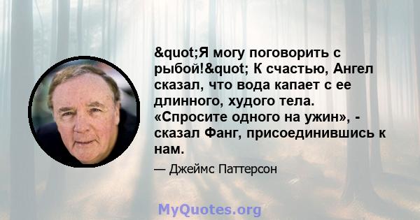 "Я могу поговорить с рыбой!" К счастью, Ангел сказал, что вода капает с ее длинного, худого тела. «Спросите одного на ужин», - сказал Фанг, присоединившись к нам.