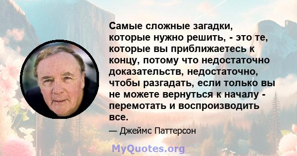 Самые сложные загадки, которые нужно решить, - это те, которые вы приближаетесь к концу, потому что недостаточно доказательств, недостаточно, чтобы разгадать, если только вы не можете вернуться к началу - перемотать и