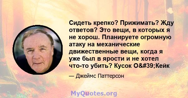 Сидеть крепко? Прижимать? Жду ответов? Это вещи, в которых я не хорош. Планируете огромную атаку на механические движественные вещи, когда я уже был в ярости и не хотел что-то убить? Кусок О'Кейк