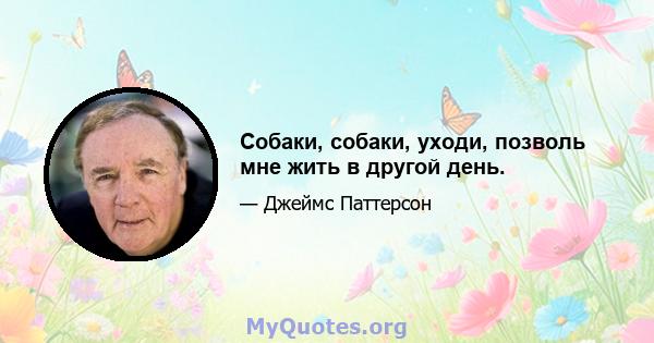 Собаки, собаки, уходи, позволь мне жить в другой день.