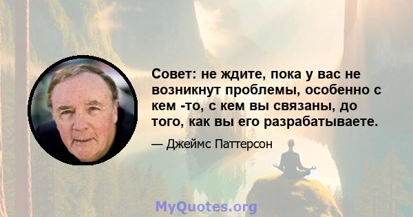 Совет: не ждите, пока у вас не возникнут проблемы, особенно с кем -то, с кем вы связаны, до того, как вы его разрабатываете.