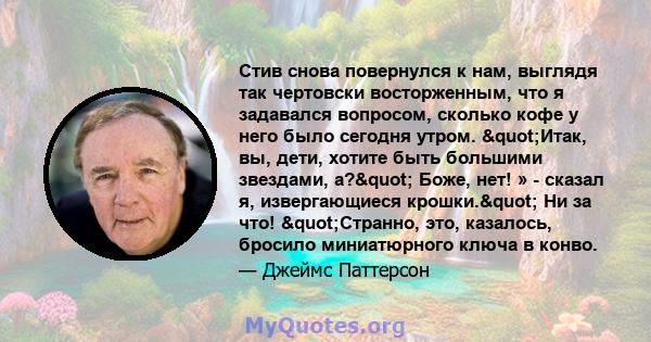 Стив снова повернулся к нам, выглядя так чертовски восторженным, что я задавался вопросом, сколько кофе у него было сегодня утром. "Итак, вы, дети, хотите быть большими звездами, а?" Боже, нет! » - сказал я,