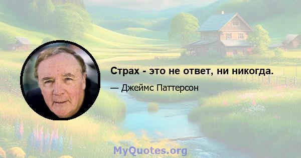 Страх - это не ответ, ни никогда.