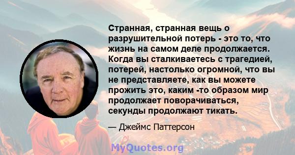 Странная, странная вещь о разрушительной потерь - это то, что жизнь на самом деле продолжается. Когда вы сталкиваетесь с трагедией, потерей, настолько огромной, что вы не представляете, как вы можете прожить это, каким