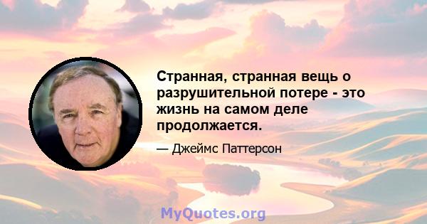 Странная, странная вещь о разрушительной потере - это жизнь на самом деле продолжается.