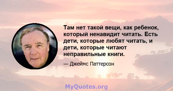 Там нет такой вещи, как ребенок, который ненавидит читать. Есть дети, которые любят читать, и дети, которые читают неправильные книги.