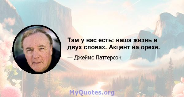 Там у вас есть: наша жизнь в двух словах. Акцент на орехе.