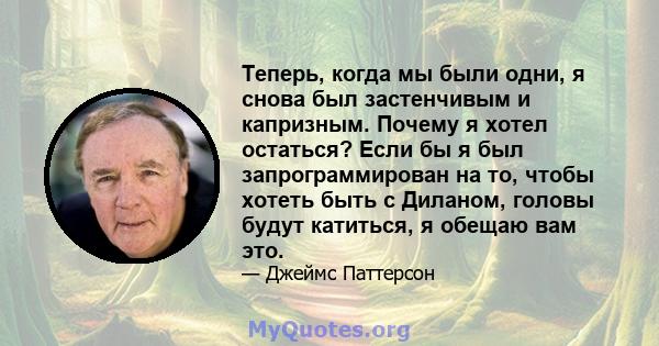 Теперь, когда мы были одни, я снова был застенчивым и капризным. Почему я хотел остаться? Если бы я был запрограммирован на то, чтобы хотеть быть с Диланом, головы будут катиться, я обещаю вам это.