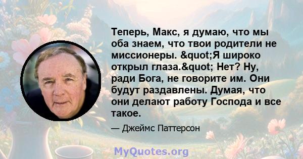 Теперь, Макс, я думаю, что мы оба знаем, что твои родители не миссионеры. "Я широко открыл глаза." Нет? Ну, ради Бога, не говорите им. Они будут раздавлены. Думая, что они делают работу Господа и все такое.