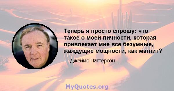 Теперь я просто спрошу: что такое о моей личности, которая привлекает мне все безумные, жаждущие мощности, как магнит?