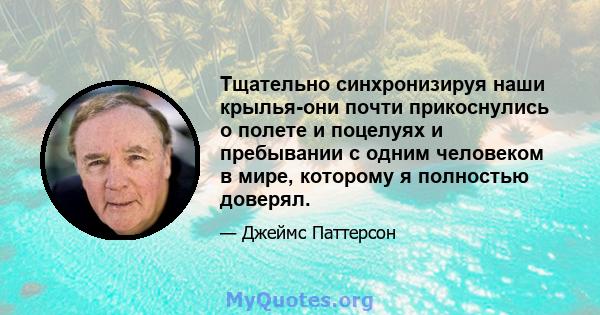 Тщательно синхронизируя наши крылья-они почти прикоснулись о полете и поцелуях и пребывании с одним человеком в мире, которому я полностью доверял.