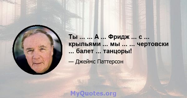 Ты ... ... А ... Фридж ... с ... крыльями ... мы ... ... чертовски ... балет ... танцоры!