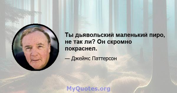 Ты дьявольский маленький пиро, не так ли? Он скромно покраснел.