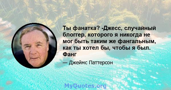 Ты фанатка? -Джесс, случайный блоггер, которого я никогда не мог быть таким же фангальным, как ты хотел бы, чтобы я был. Фанг