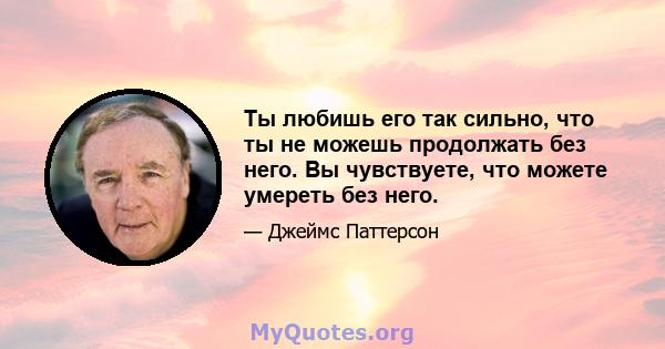 Ты любишь его так сильно, что ты не можешь продолжать без него. Вы чувствуете, что можете умереть без него.