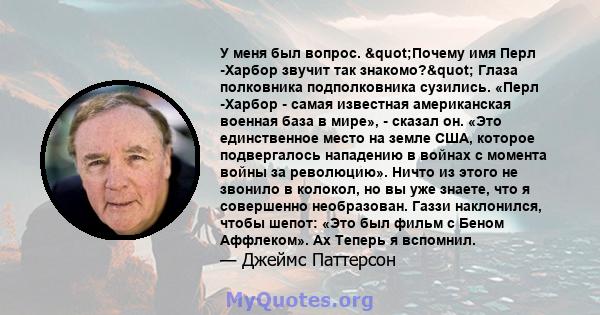 У меня был вопрос. "Почему имя Перл -Харбор звучит так знакомо?" Глаза полковника подполковника сузились. «Перл -Харбор - самая известная американская военная база в мире», - сказал он. «Это единственное место 