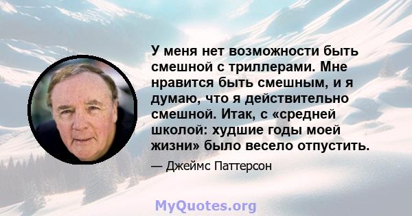 У меня нет возможности быть смешной с триллерами. Мне нравится быть смешным, и я думаю, что я действительно смешной. Итак, с «средней школой: худшие годы моей жизни» было весело отпустить.