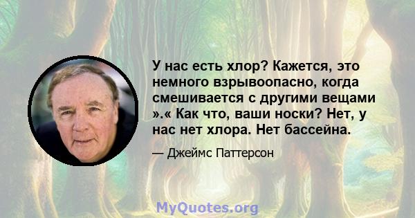 У нас есть хлор? Кажется, это немного взрывоопасно, когда смешивается с другими вещами ».« Как что, ваши носки? Нет, у нас нет хлора. Нет бассейна.