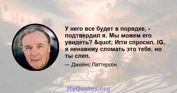 У него все будет в порядке, - подтвердил я. Мы можем его увидеть? " Игги спросил. IG, я ненавижу сломать это тебе, но ты слеп.