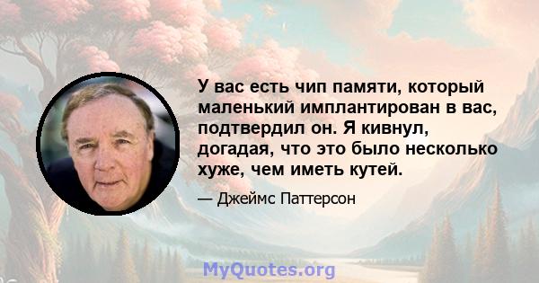 У вас есть чип памяти, который маленький имплантирован в вас, подтвердил он. Я кивнул, догадая, что это было несколько хуже, чем иметь кутей.