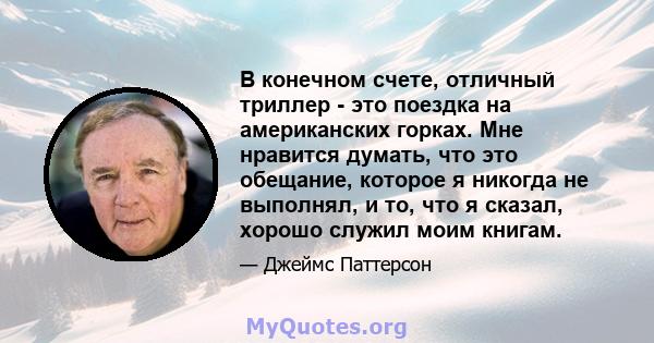 В конечном счете, отличный триллер - это поездка на американских горках. Мне нравится думать, что это обещание, которое я никогда не выполнял, и то, что я сказал, хорошо служил моим книгам.