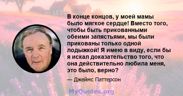 В конце концов, у моей мамы было мягкое сердце! Вместо того, чтобы быть прикованными обеими запястьями, мы были прикованы только одной лодыжкой! Я имею в виду, если бы я искал доказательство того, что она действительно