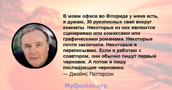 В моем офисе во Флориде у меня есть, я думаю, 30 рукописных свай вокруг комнаты. Некоторые из них являются сценариями или комиксами или графическими романами. Некоторые почти закончили. Некоторые я переписываю. Если я