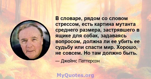 В словаре, рядом со словом стрессом, есть картина мутанта среднего размера, застрявшего в ящике для собак, задаваясь вопросом, должна ли ее убить ее судьбу или спасти мир. Хорошо, не совсем. Но там должно быть.