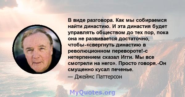 В виде разговора. Как мы собираемся найти династию. И эта династия будет управлять обществом до тех пор, пока она не развивается достаточно, чтобы-«свергнуть династию в революционном перевороте!-с нетерпением сказал