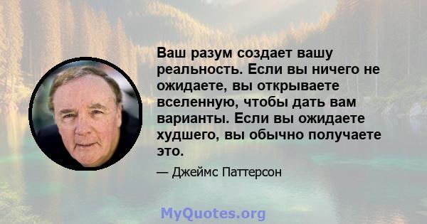 Ваш разум создает вашу реальность. Если вы ничего не ожидаете, вы открываете вселенную, чтобы дать вам варианты. Если вы ожидаете худшего, вы обычно получаете это.