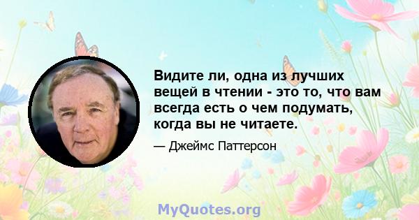 Видите ли, одна из лучших вещей в чтении - это то, что вам всегда есть о чем подумать, когда вы не читаете.